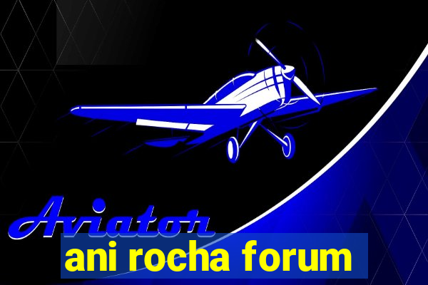 ani rocha forum